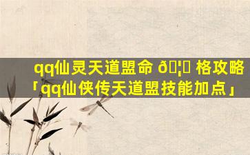 qq仙灵天道盟命 🦄 格攻略「qq仙侠传天道盟技能加点」
